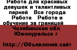 Работа для красивых девушек и талантливых парней - Все города Работа » Работа и обучение за границей   . Челябинская обл.,Южноуральск г.